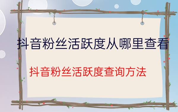 抖音粉丝活跃度从哪里查看 抖音粉丝活跃度查询方法